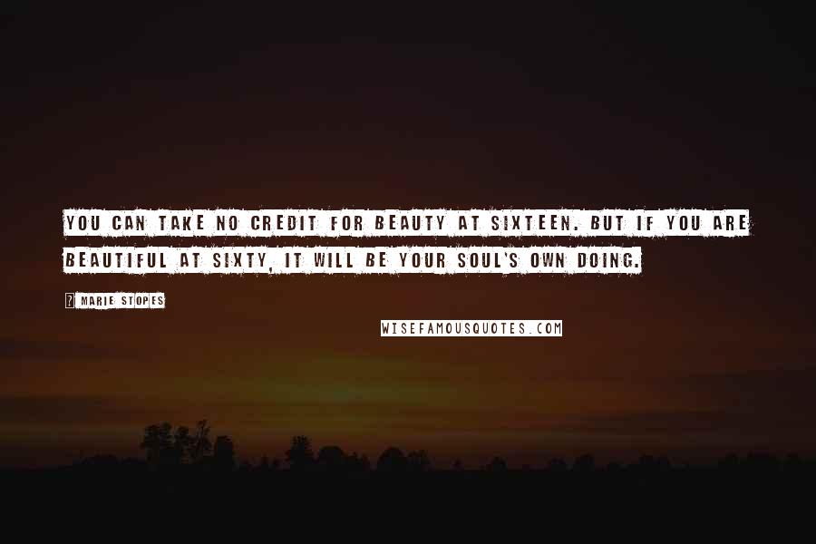 Marie Stopes Quotes: You can take no credit for beauty at sixteen. But if you are beautiful at sixty, it will be your soul's own doing.