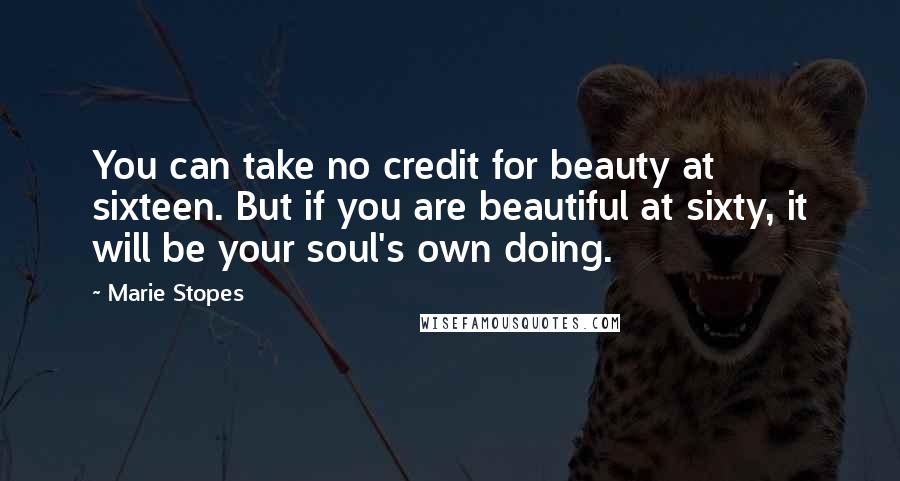 Marie Stopes Quotes: You can take no credit for beauty at sixteen. But if you are beautiful at sixty, it will be your soul's own doing.