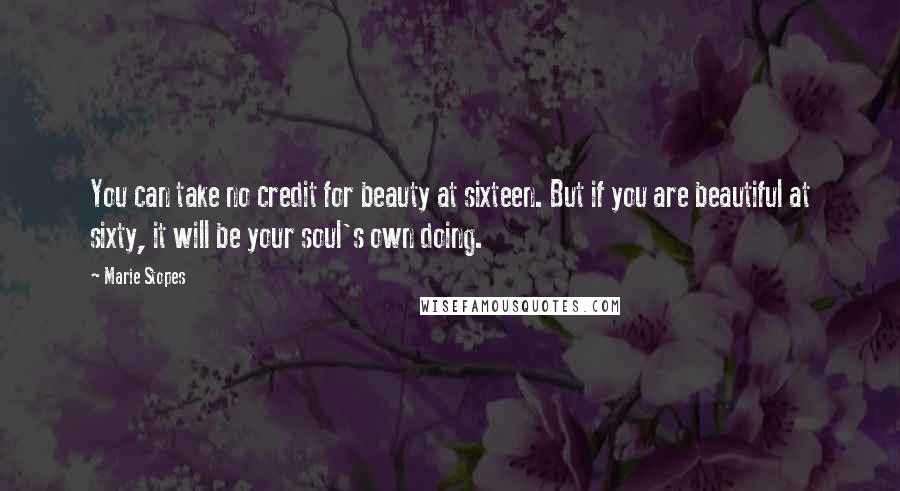 Marie Stopes Quotes: You can take no credit for beauty at sixteen. But if you are beautiful at sixty, it will be your soul's own doing.