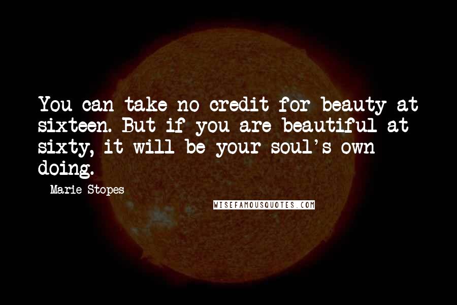 Marie Stopes Quotes: You can take no credit for beauty at sixteen. But if you are beautiful at sixty, it will be your soul's own doing.