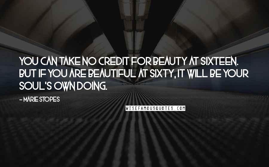 Marie Stopes Quotes: You can take no credit for beauty at sixteen. But if you are beautiful at sixty, it will be your soul's own doing.