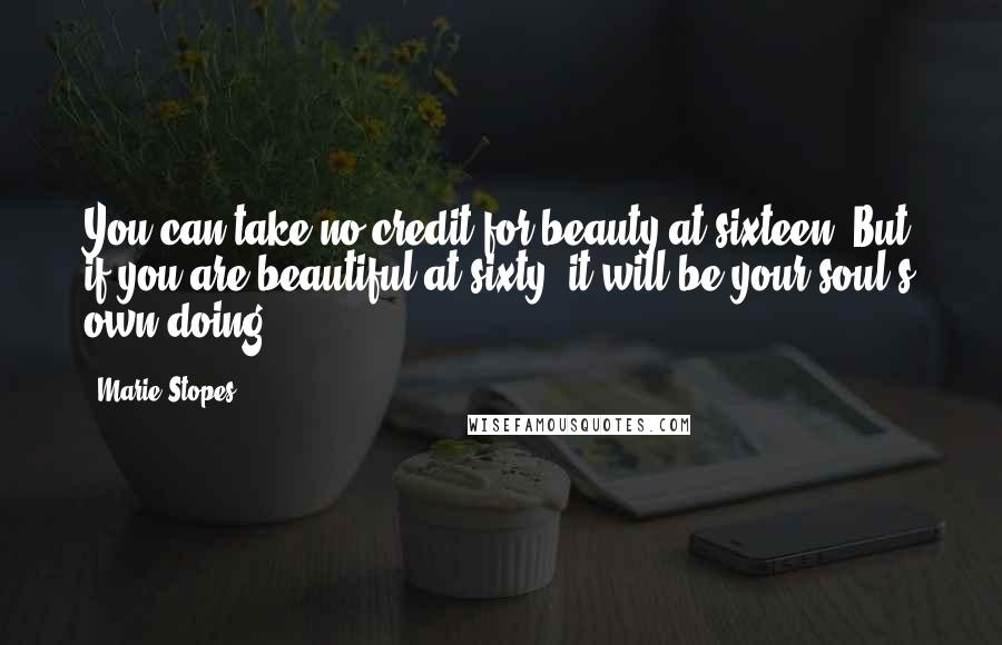 Marie Stopes Quotes: You can take no credit for beauty at sixteen. But if you are beautiful at sixty, it will be your soul's own doing.