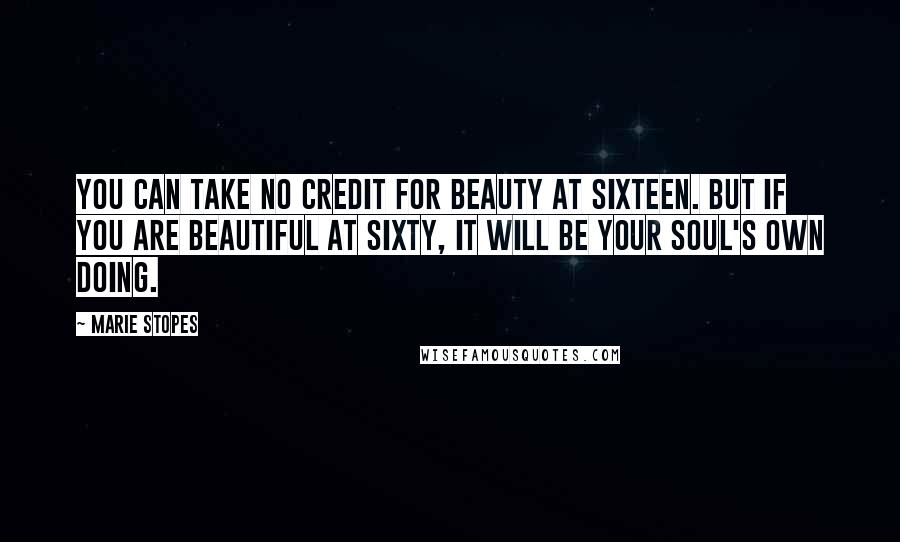 Marie Stopes Quotes: You can take no credit for beauty at sixteen. But if you are beautiful at sixty, it will be your soul's own doing.