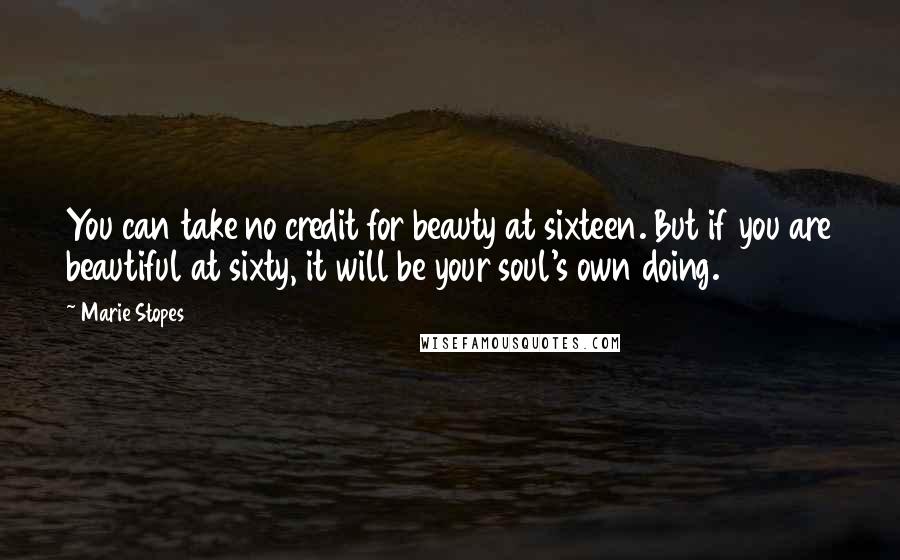 Marie Stopes Quotes: You can take no credit for beauty at sixteen. But if you are beautiful at sixty, it will be your soul's own doing.