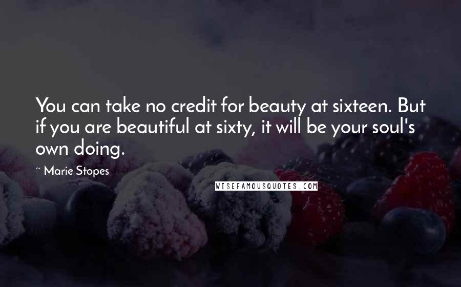 Marie Stopes Quotes: You can take no credit for beauty at sixteen. But if you are beautiful at sixty, it will be your soul's own doing.