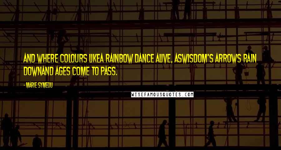 Marie Symeou Quotes: And where colours likeA rainbow dance alive, asWisdom's arrows rain downAnd ages come to pass.