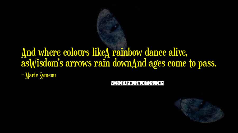 Marie Symeou Quotes: And where colours likeA rainbow dance alive, asWisdom's arrows rain downAnd ages come to pass.