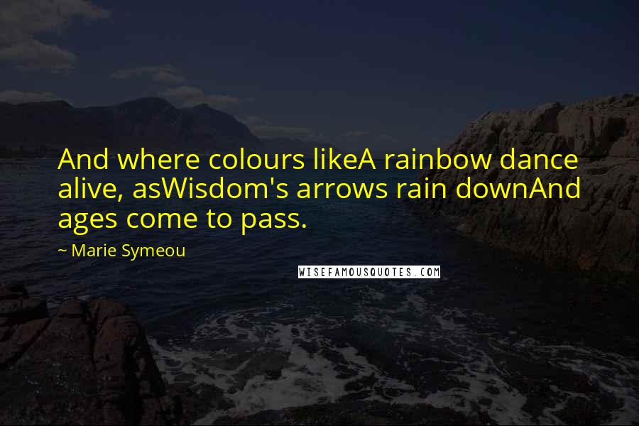 Marie Symeou Quotes: And where colours likeA rainbow dance alive, asWisdom's arrows rain downAnd ages come to pass.