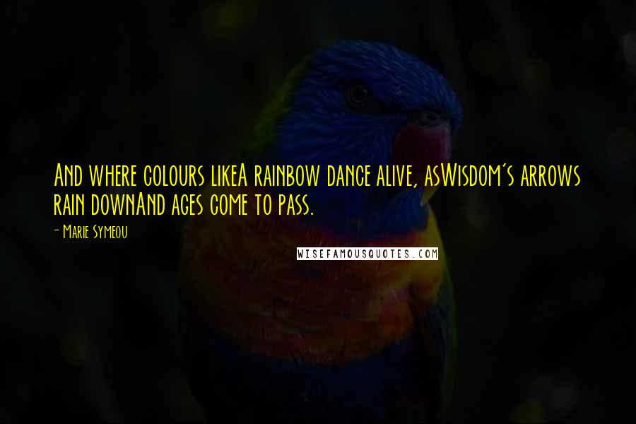 Marie Symeou Quotes: And where colours likeA rainbow dance alive, asWisdom's arrows rain downAnd ages come to pass.