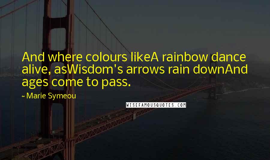 Marie Symeou Quotes: And where colours likeA rainbow dance alive, asWisdom's arrows rain downAnd ages come to pass.