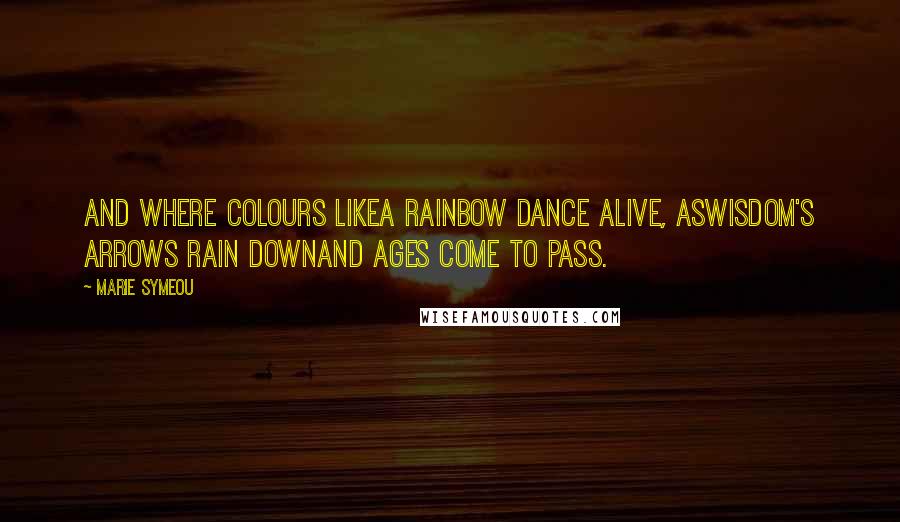 Marie Symeou Quotes: And where colours likeA rainbow dance alive, asWisdom's arrows rain downAnd ages come to pass.