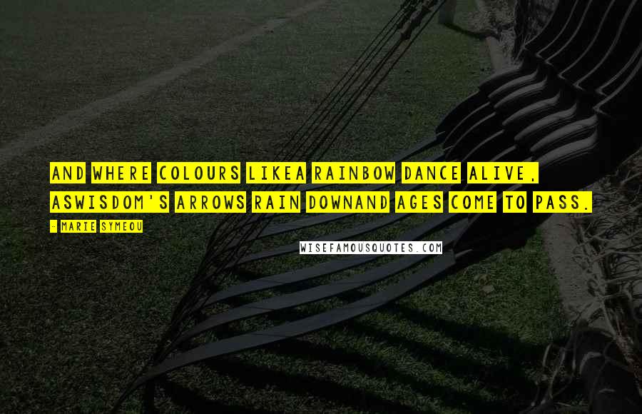 Marie Symeou Quotes: And where colours likeA rainbow dance alive, asWisdom's arrows rain downAnd ages come to pass.