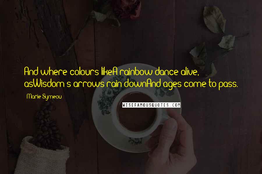 Marie Symeou Quotes: And where colours likeA rainbow dance alive, asWisdom's arrows rain downAnd ages come to pass.