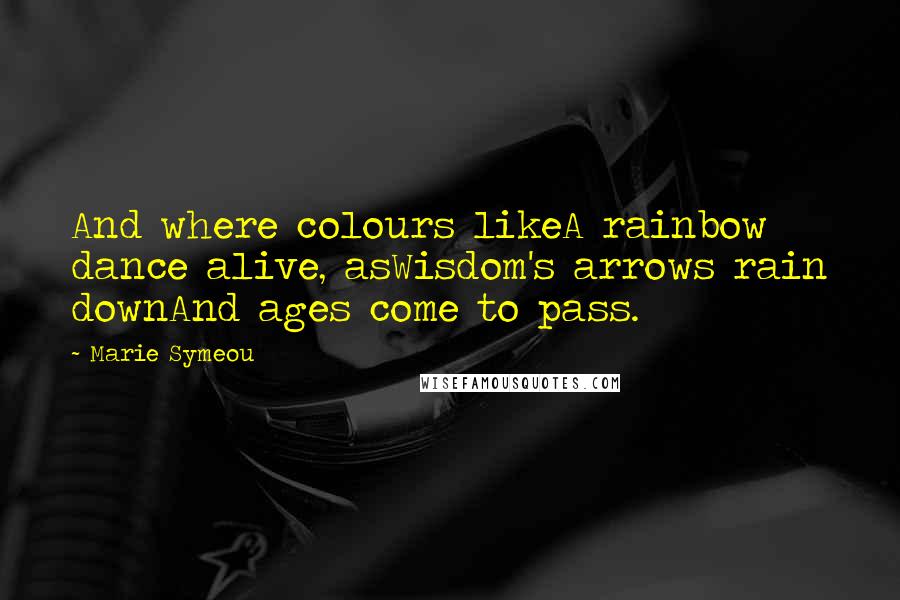 Marie Symeou Quotes: And where colours likeA rainbow dance alive, asWisdom's arrows rain downAnd ages come to pass.