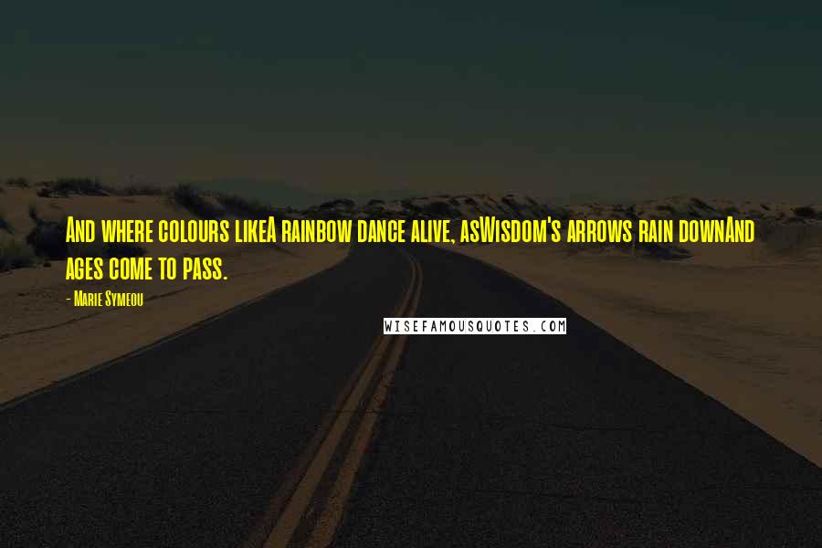 Marie Symeou Quotes: And where colours likeA rainbow dance alive, asWisdom's arrows rain downAnd ages come to pass.