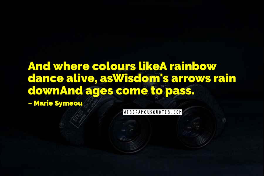 Marie Symeou Quotes: And where colours likeA rainbow dance alive, asWisdom's arrows rain downAnd ages come to pass.