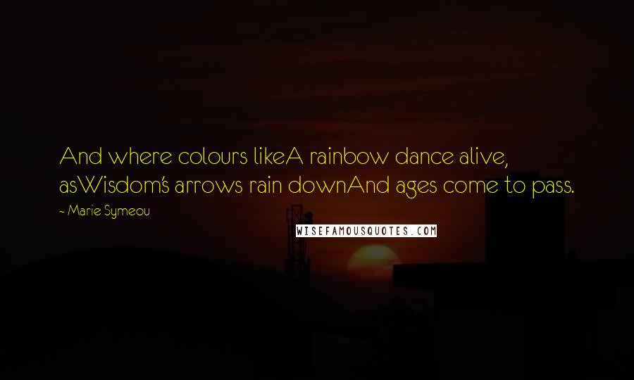 Marie Symeou Quotes: And where colours likeA rainbow dance alive, asWisdom's arrows rain downAnd ages come to pass.