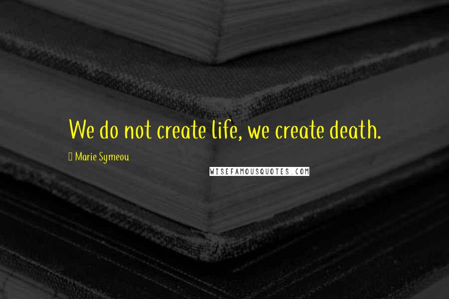 Marie Symeou Quotes: We do not create life, we create death.