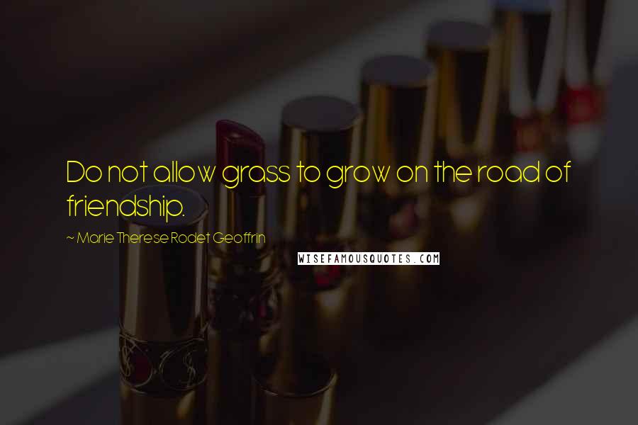 Marie Therese Rodet Geoffrin Quotes: Do not allow grass to grow on the road of friendship.