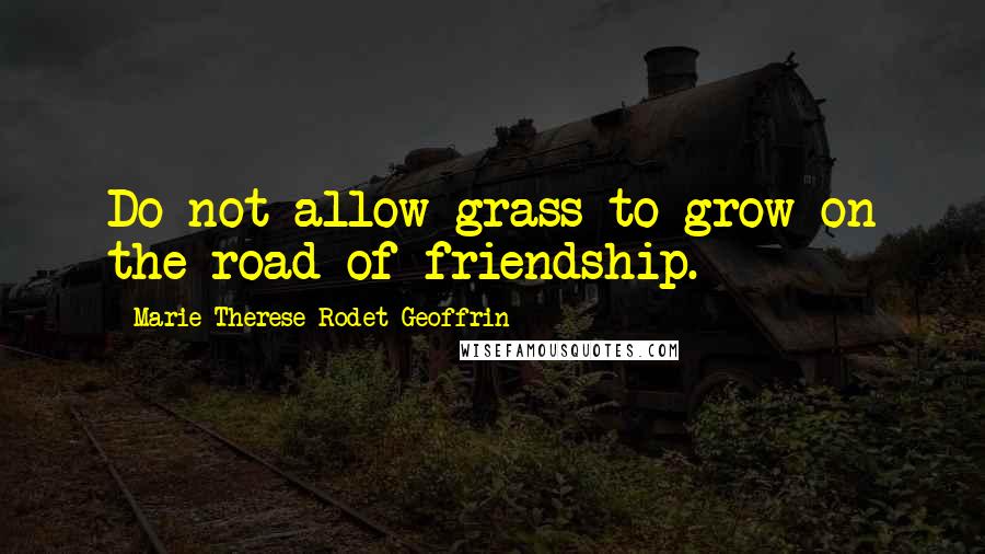 Marie Therese Rodet Geoffrin Quotes: Do not allow grass to grow on the road of friendship.