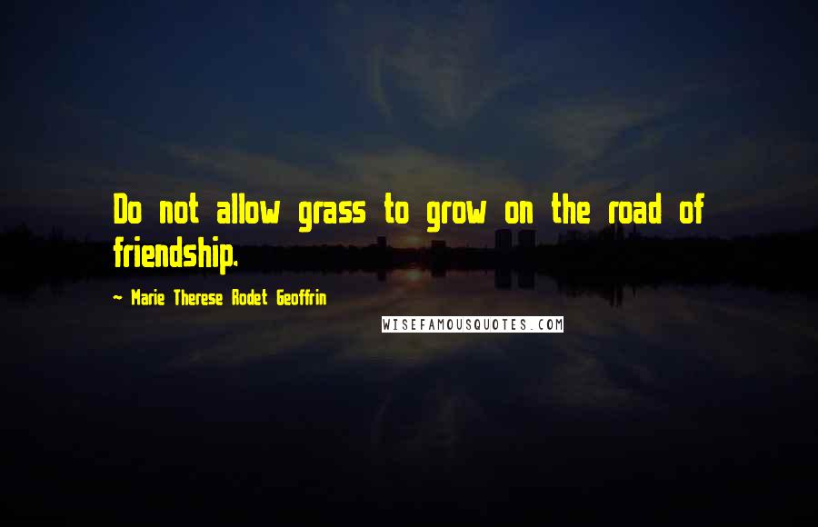 Marie Therese Rodet Geoffrin Quotes: Do not allow grass to grow on the road of friendship.