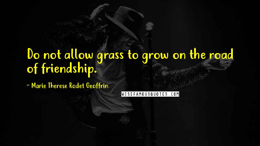 Marie Therese Rodet Geoffrin Quotes: Do not allow grass to grow on the road of friendship.