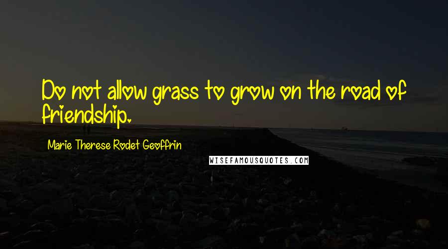 Marie Therese Rodet Geoffrin Quotes: Do not allow grass to grow on the road of friendship.