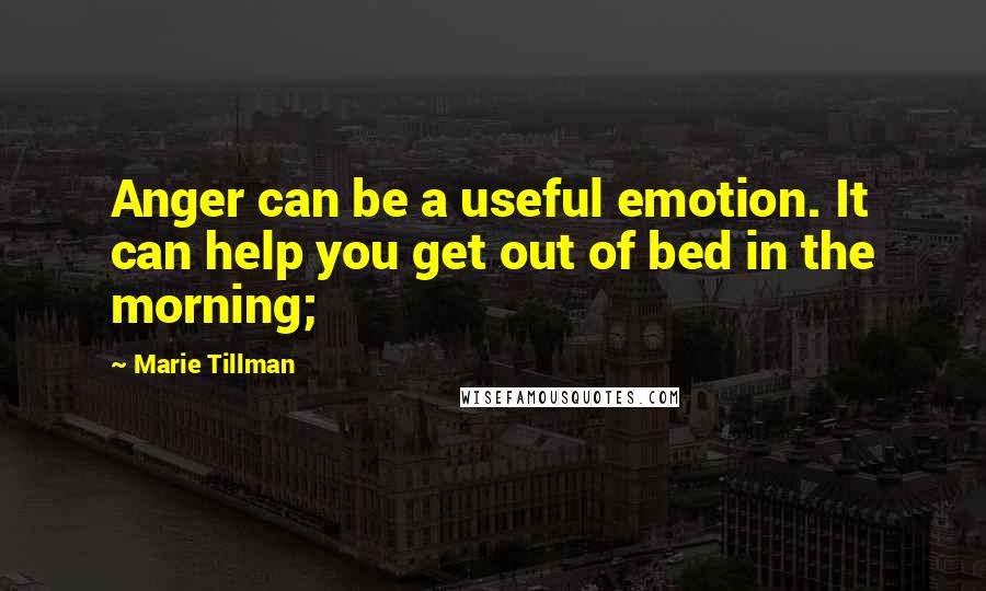 Marie Tillman Quotes: Anger can be a useful emotion. It can help you get out of bed in the morning;