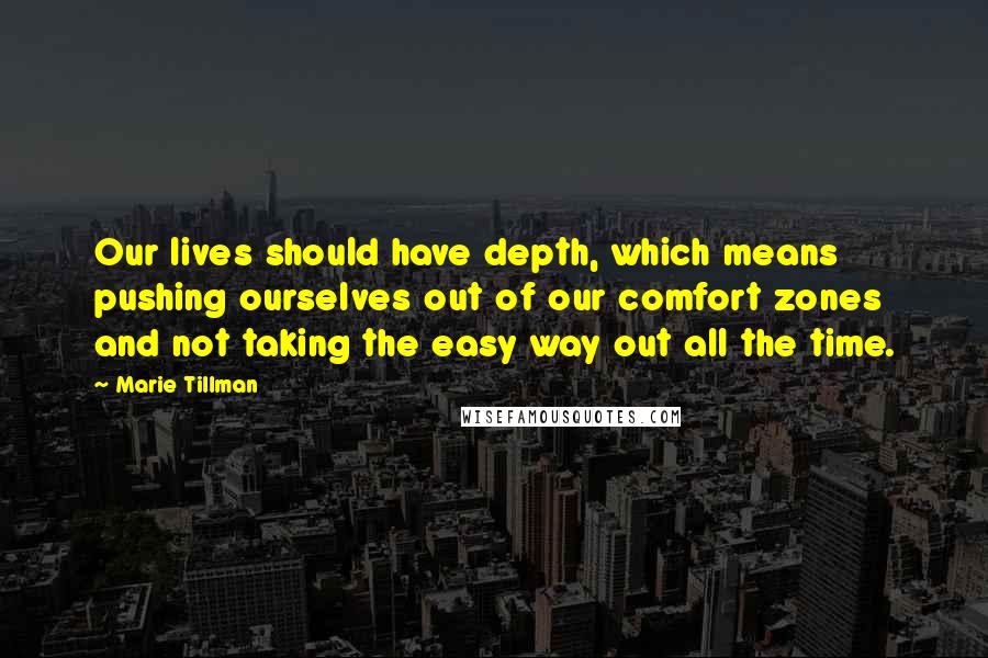 Marie Tillman Quotes: Our lives should have depth, which means pushing ourselves out of our comfort zones and not taking the easy way out all the time.