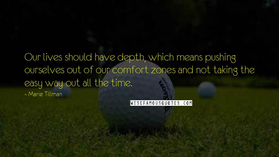 Marie Tillman Quotes: Our lives should have depth, which means pushing ourselves out of our comfort zones and not taking the easy way out all the time.