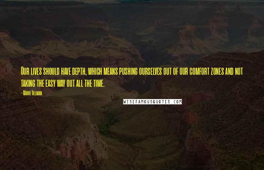 Marie Tillman Quotes: Our lives should have depth, which means pushing ourselves out of our comfort zones and not taking the easy way out all the time.