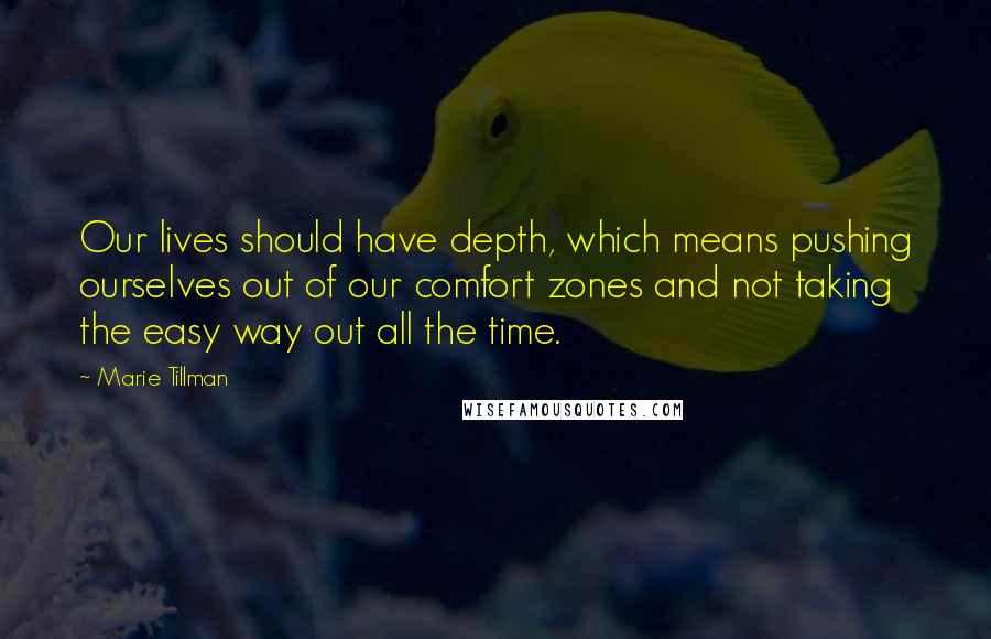 Marie Tillman Quotes: Our lives should have depth, which means pushing ourselves out of our comfort zones and not taking the easy way out all the time.