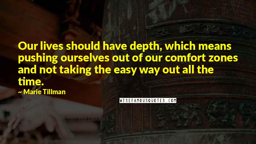 Marie Tillman Quotes: Our lives should have depth, which means pushing ourselves out of our comfort zones and not taking the easy way out all the time.