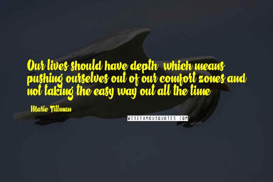 Marie Tillman Quotes: Our lives should have depth, which means pushing ourselves out of our comfort zones and not taking the easy way out all the time.
