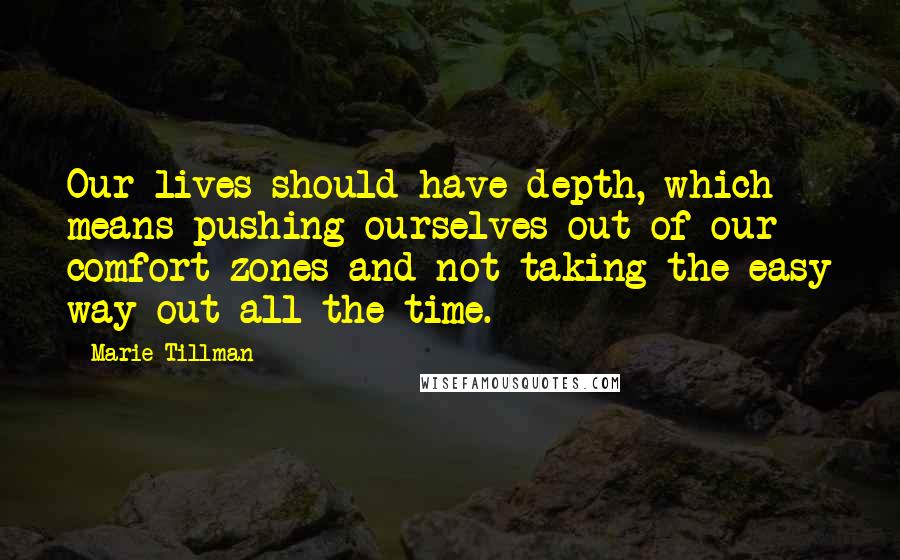 Marie Tillman Quotes: Our lives should have depth, which means pushing ourselves out of our comfort zones and not taking the easy way out all the time.