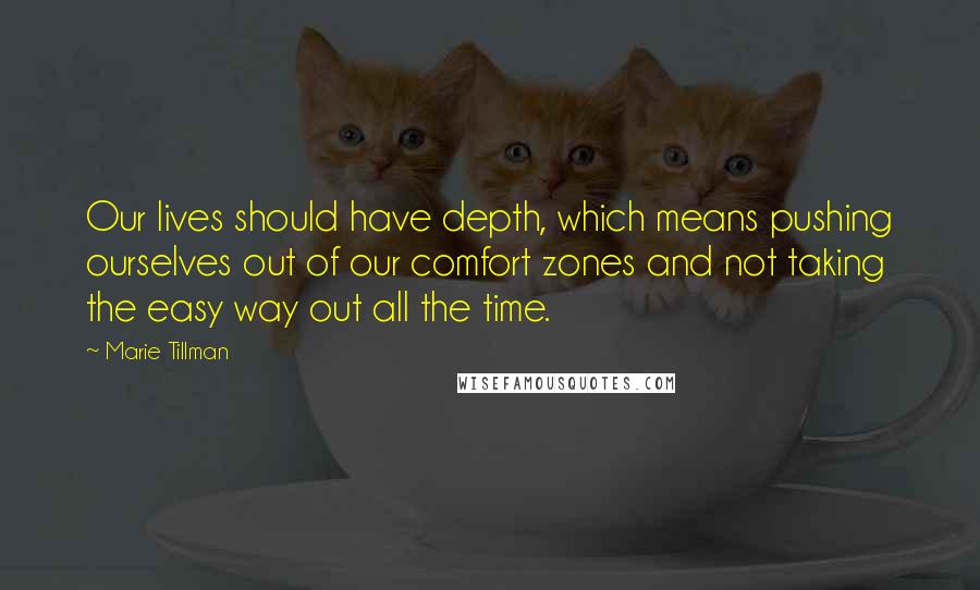 Marie Tillman Quotes: Our lives should have depth, which means pushing ourselves out of our comfort zones and not taking the easy way out all the time.