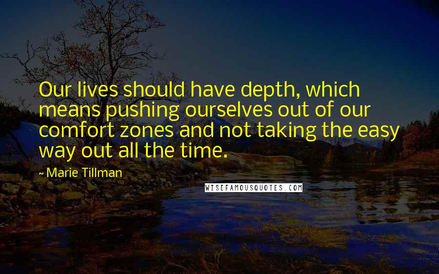Marie Tillman Quotes: Our lives should have depth, which means pushing ourselves out of our comfort zones and not taking the easy way out all the time.