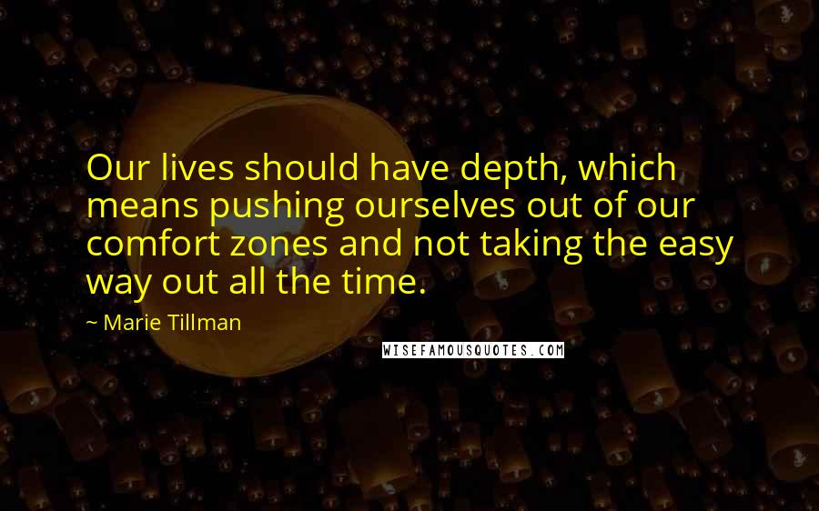 Marie Tillman Quotes: Our lives should have depth, which means pushing ourselves out of our comfort zones and not taking the easy way out all the time.