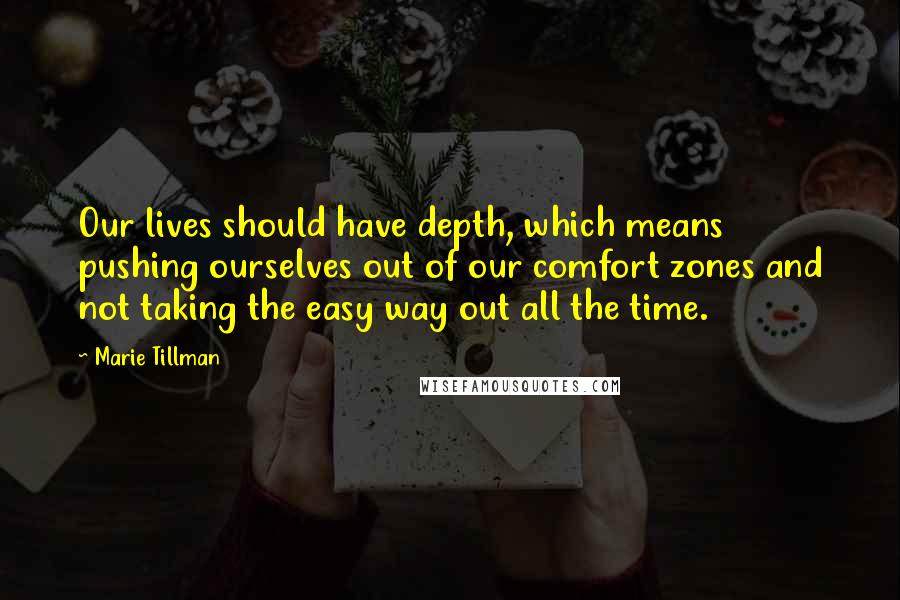 Marie Tillman Quotes: Our lives should have depth, which means pushing ourselves out of our comfort zones and not taking the easy way out all the time.