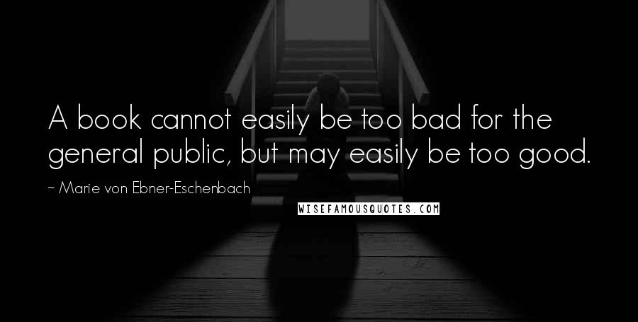 Marie Von Ebner-Eschenbach Quotes: A book cannot easily be too bad for the general public, but may easily be too good.