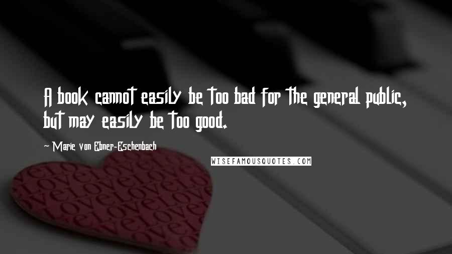 Marie Von Ebner-Eschenbach Quotes: A book cannot easily be too bad for the general public, but may easily be too good.