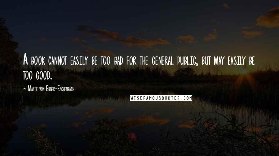 Marie Von Ebner-Eschenbach Quotes: A book cannot easily be too bad for the general public, but may easily be too good.