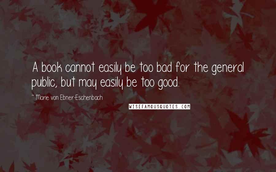 Marie Von Ebner-Eschenbach Quotes: A book cannot easily be too bad for the general public, but may easily be too good.