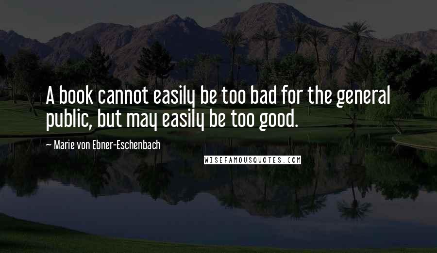 Marie Von Ebner-Eschenbach Quotes: A book cannot easily be too bad for the general public, but may easily be too good.