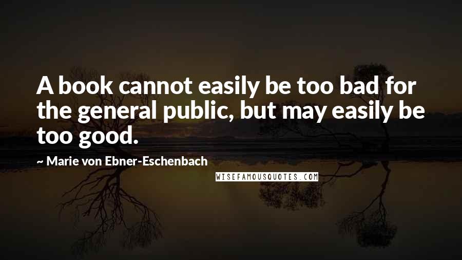 Marie Von Ebner-Eschenbach Quotes: A book cannot easily be too bad for the general public, but may easily be too good.