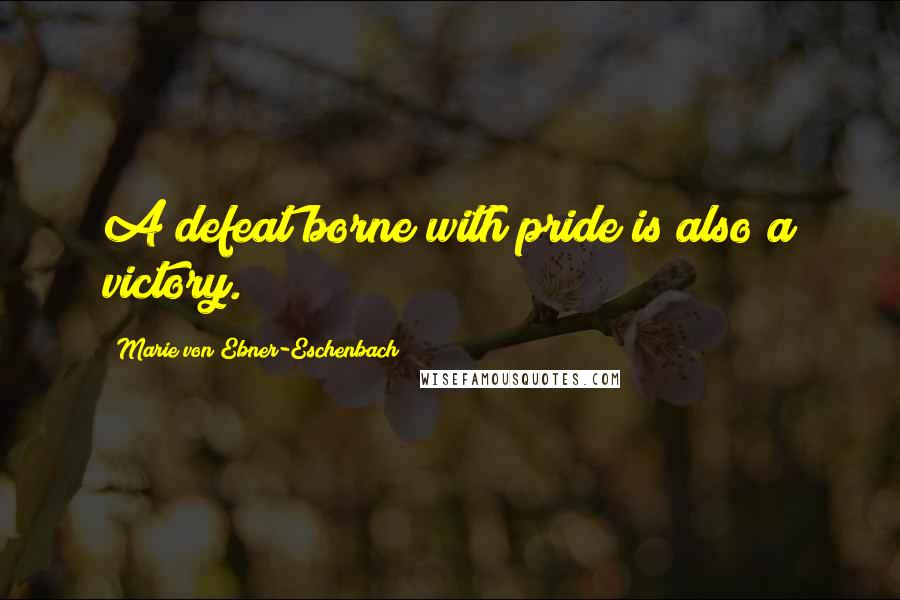 Marie Von Ebner-Eschenbach Quotes: A defeat borne with pride is also a victory.
