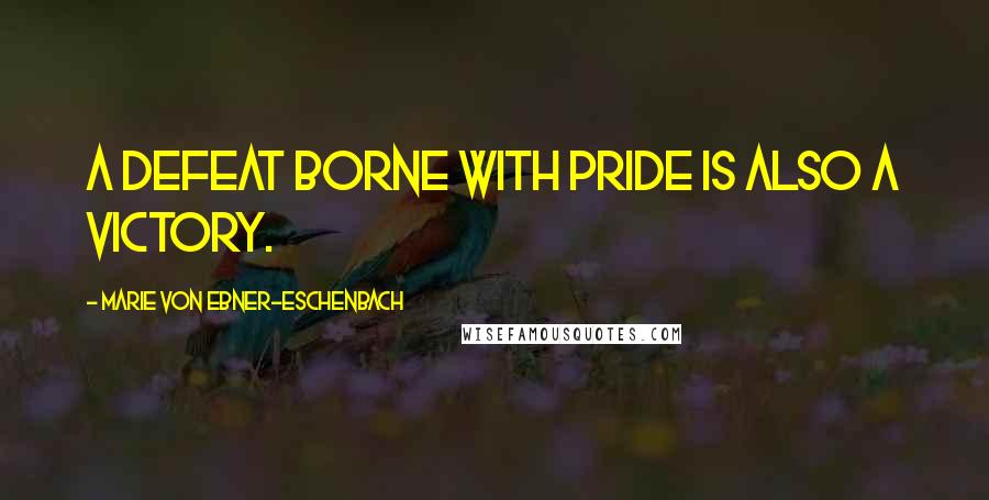 Marie Von Ebner-Eschenbach Quotes: A defeat borne with pride is also a victory.