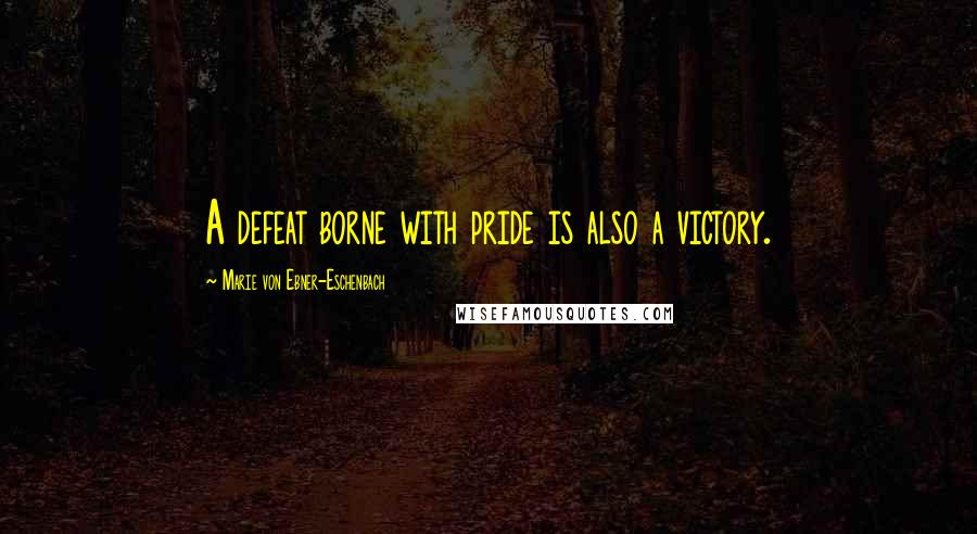 Marie Von Ebner-Eschenbach Quotes: A defeat borne with pride is also a victory.