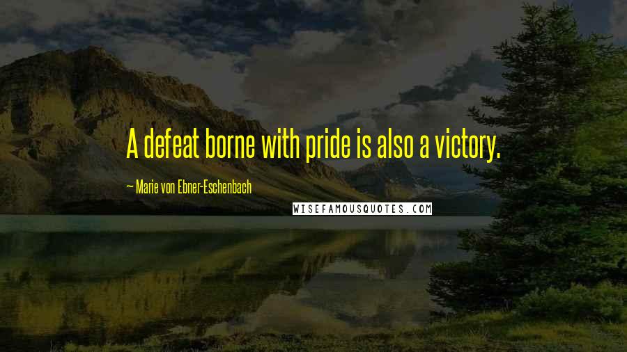 Marie Von Ebner-Eschenbach Quotes: A defeat borne with pride is also a victory.