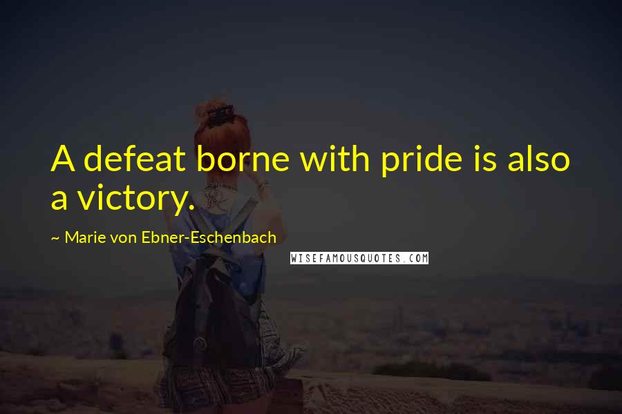 Marie Von Ebner-Eschenbach Quotes: A defeat borne with pride is also a victory.